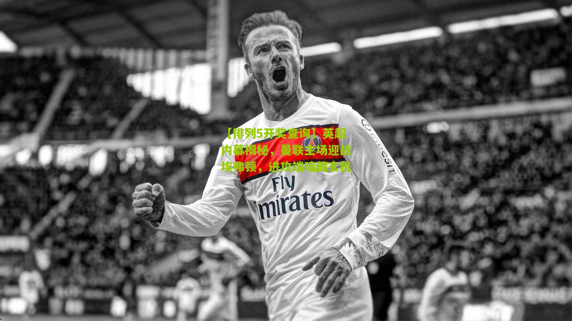 英超内幕揭秘,曼联主场迎战埃弗顿,进攻端暗藏玄机