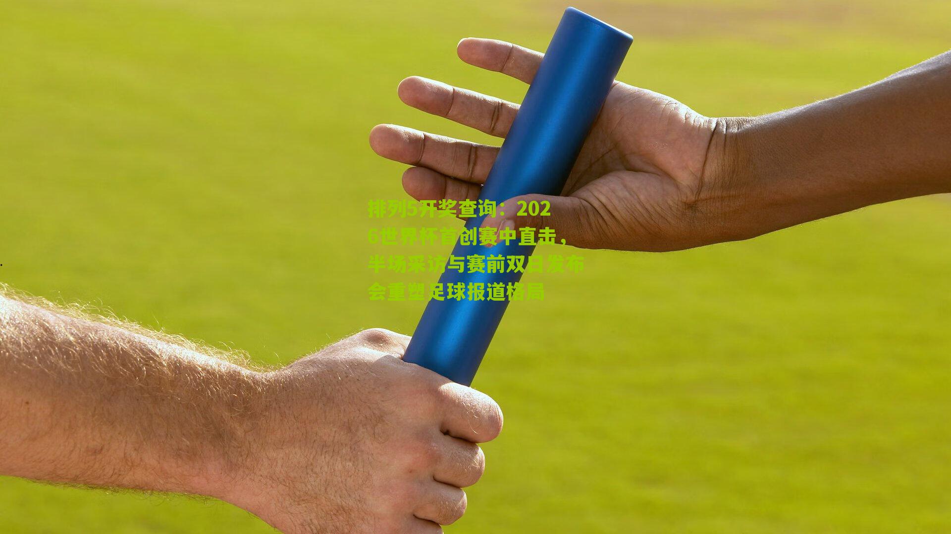 2026世界杯首创赛中直击，半场采访与赛前双日发布会重塑足球报道格局