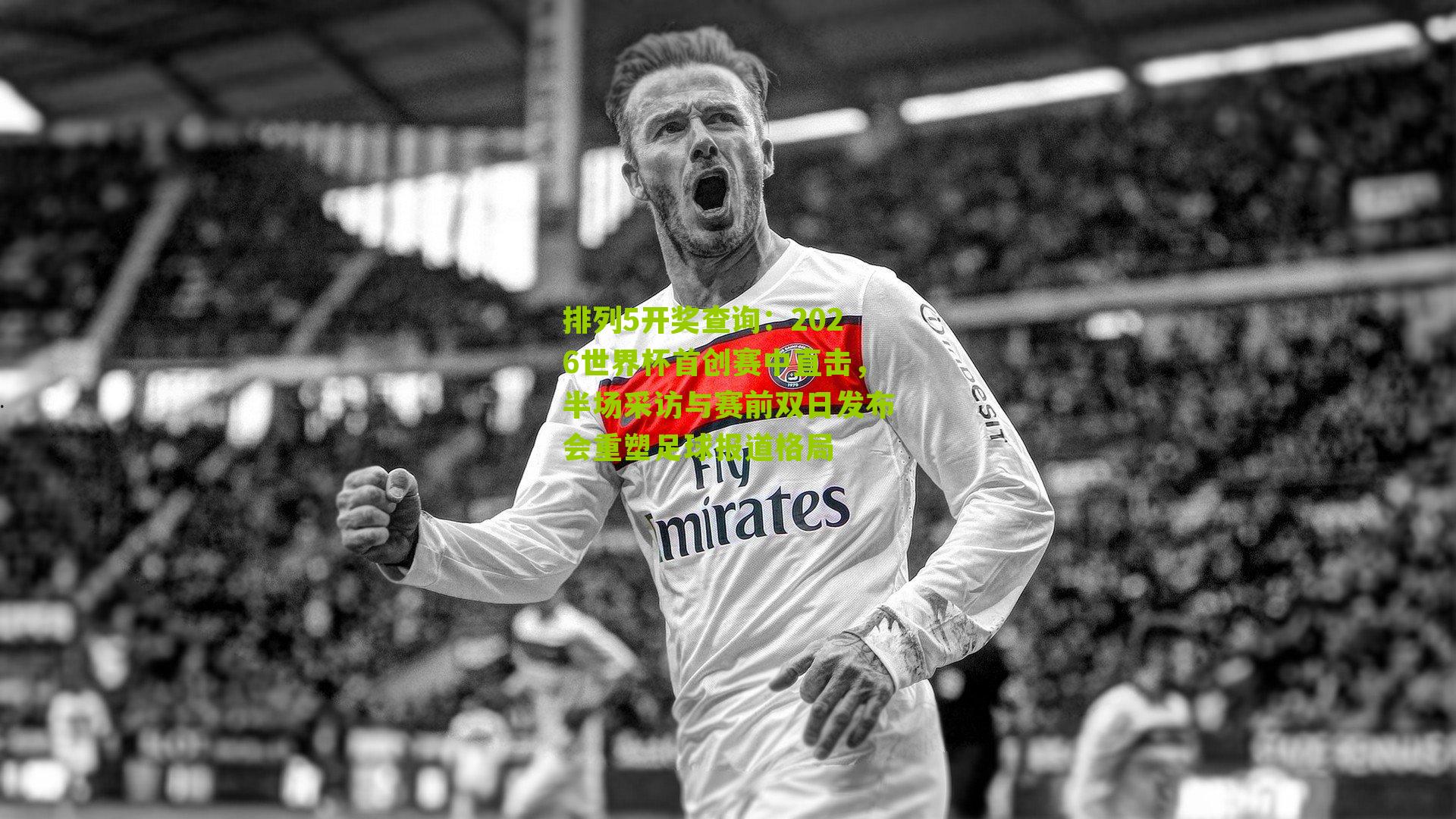 2026世界杯首创赛中直击，半场采访与赛前双日发布会重塑足球报道格局