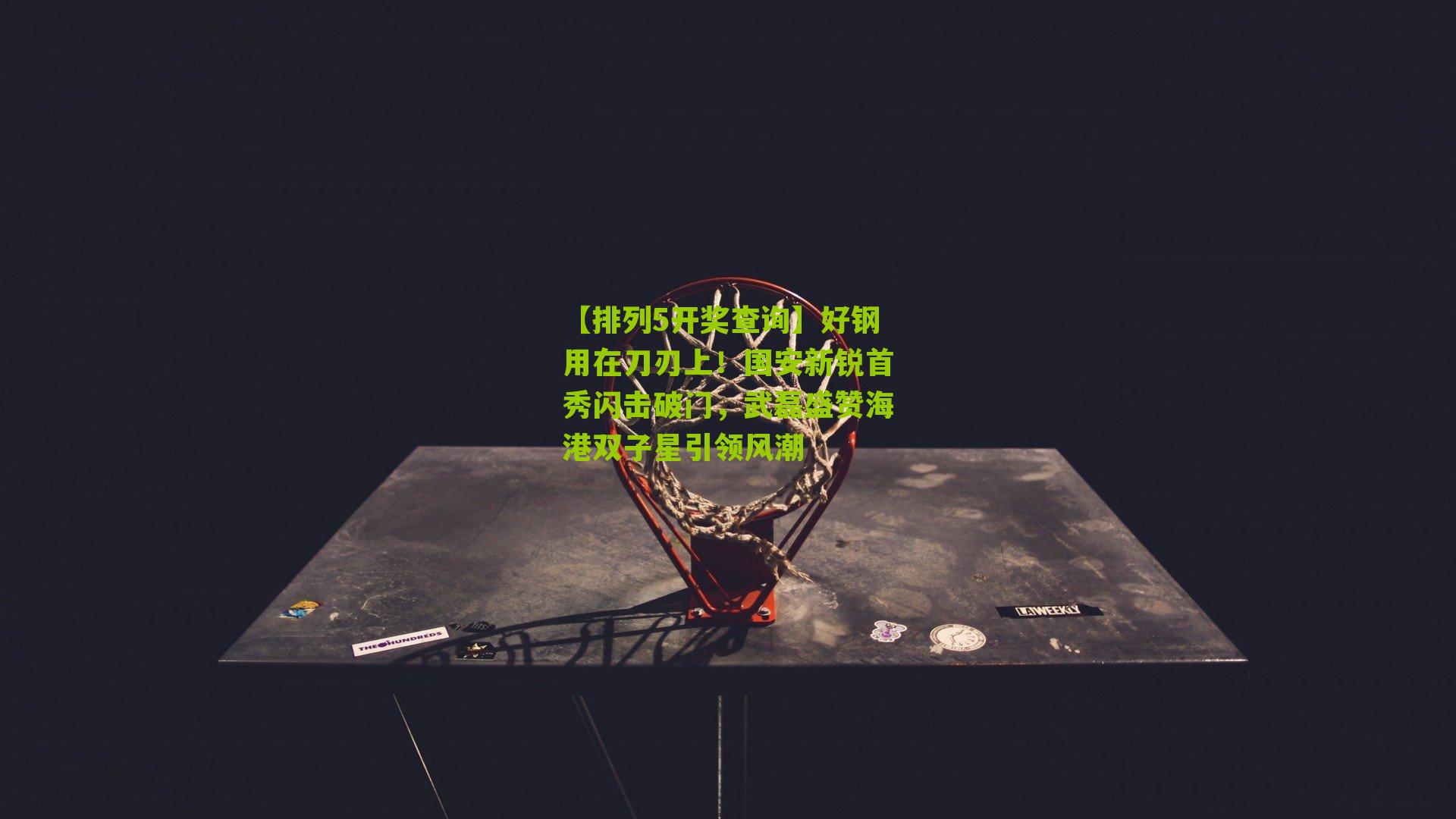 【排列5开奖查询】好钢用在刀刃上！国安新锐首秀闪击破门，武磊盛赞海港双子星引领风潮