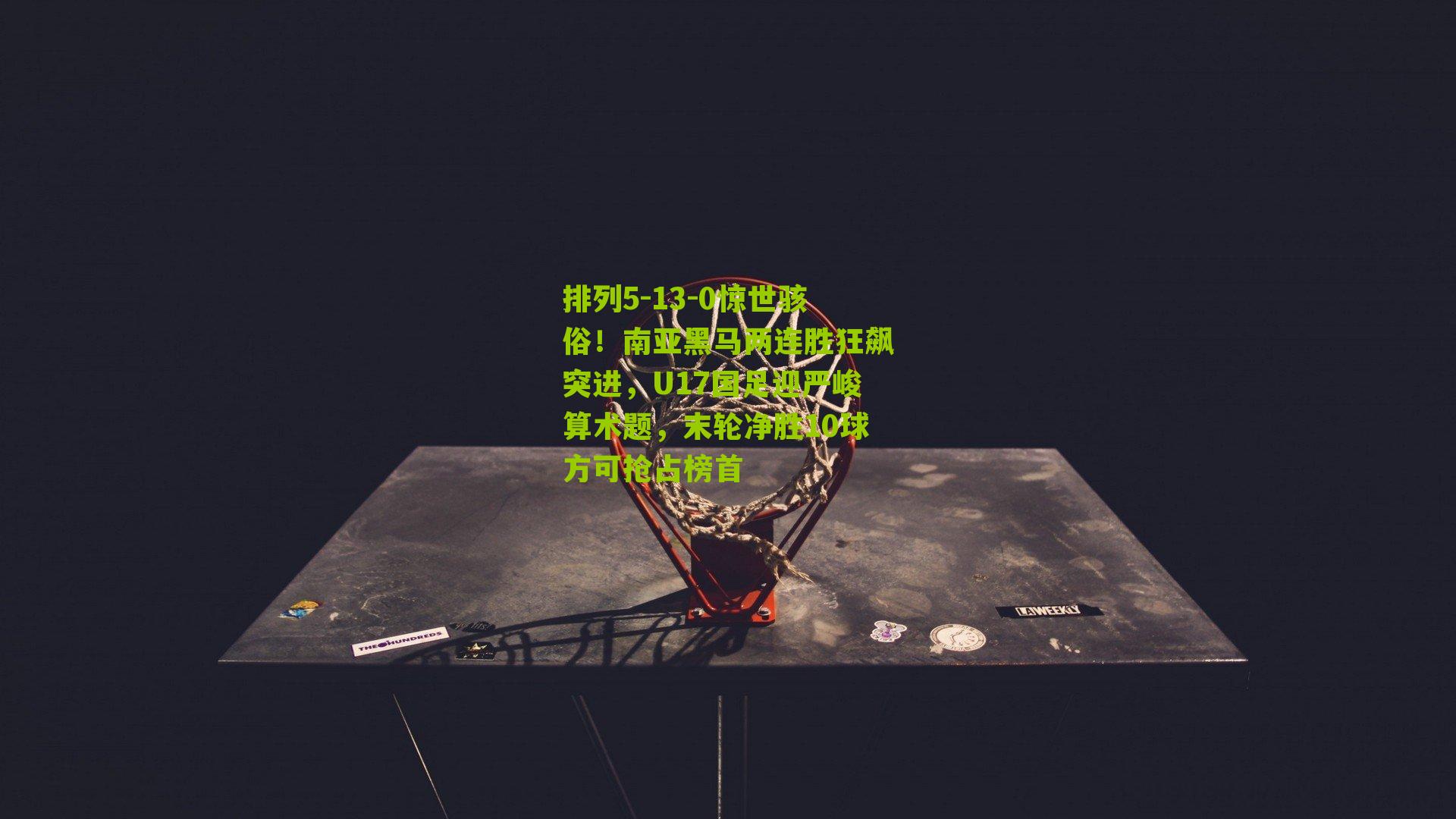 13-0惊世骇俗！南亚黑马两连胜狂飙突进，U17国足迎严峻算术题，末轮净胜10球方可抢占榜首