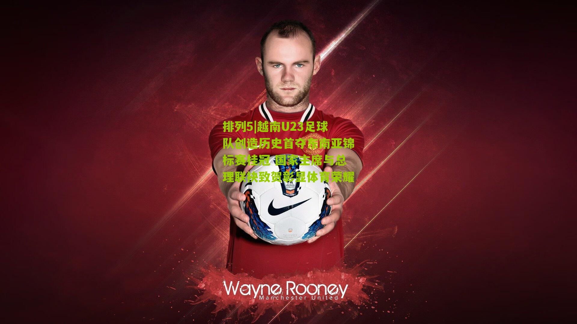 排列5|越南U23足球队创造历史首夺东南亚锦标赛桂冠 国家主席与总理联袂致贺彰显体育荣耀