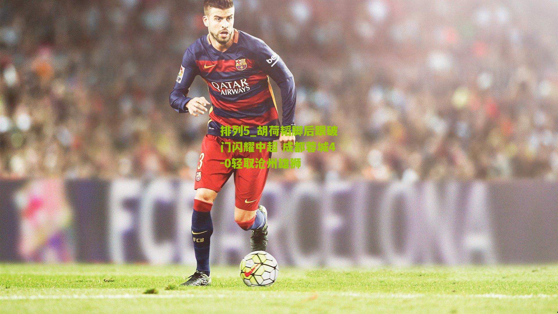 排列5_胡荷韬脚后跟破门闪耀中超 成都蓉城4-0轻取沧州雄狮