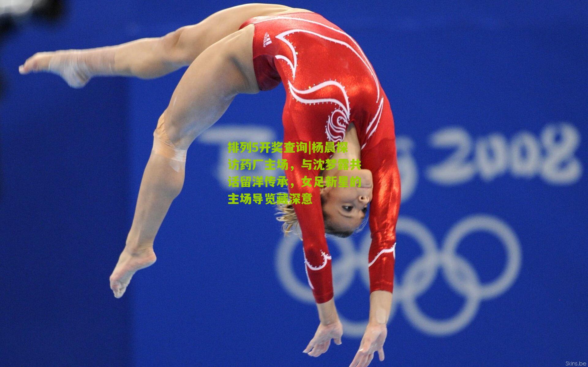 排列5开奖查询|杨晨探访药厂主场，与沈梦露共话留洋传承，女足新星的主场导览藏深意